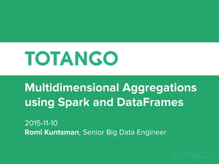 Multidimensional Aggregations
using Spark and DataFrames
2015-11-10
Romi Kuntsman, Senior Big Data Engineer
 