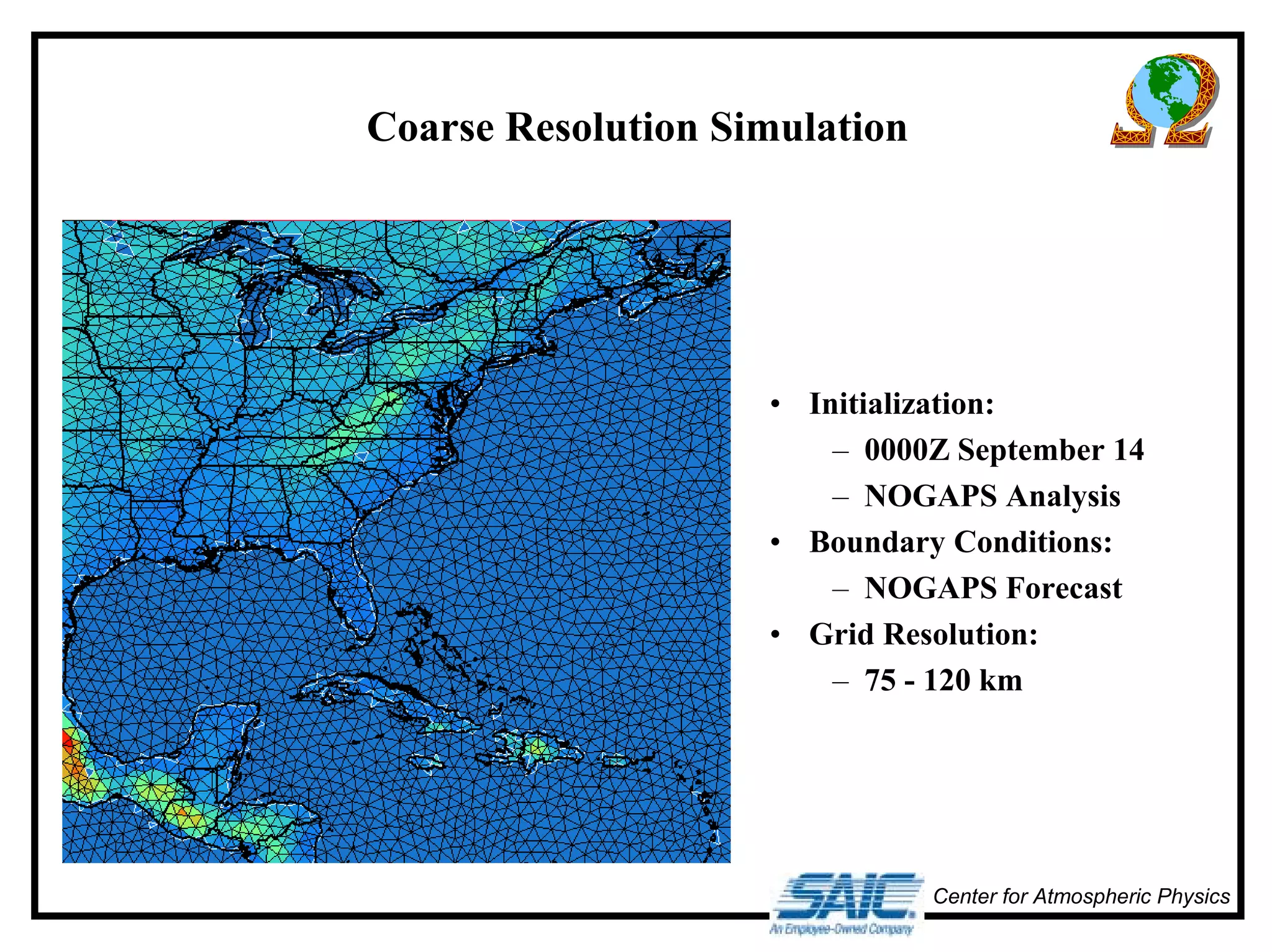 Center for Atmospheric Physics 
Coarse Resolution Simulation 
• Initialization: 
– 0000Z September 14 
– NOGAPS Analysis 
• Boundary Conditions: 
– NOGAPS Forecast 
• Grid Resolution: 
– 75 - 120 km 
 