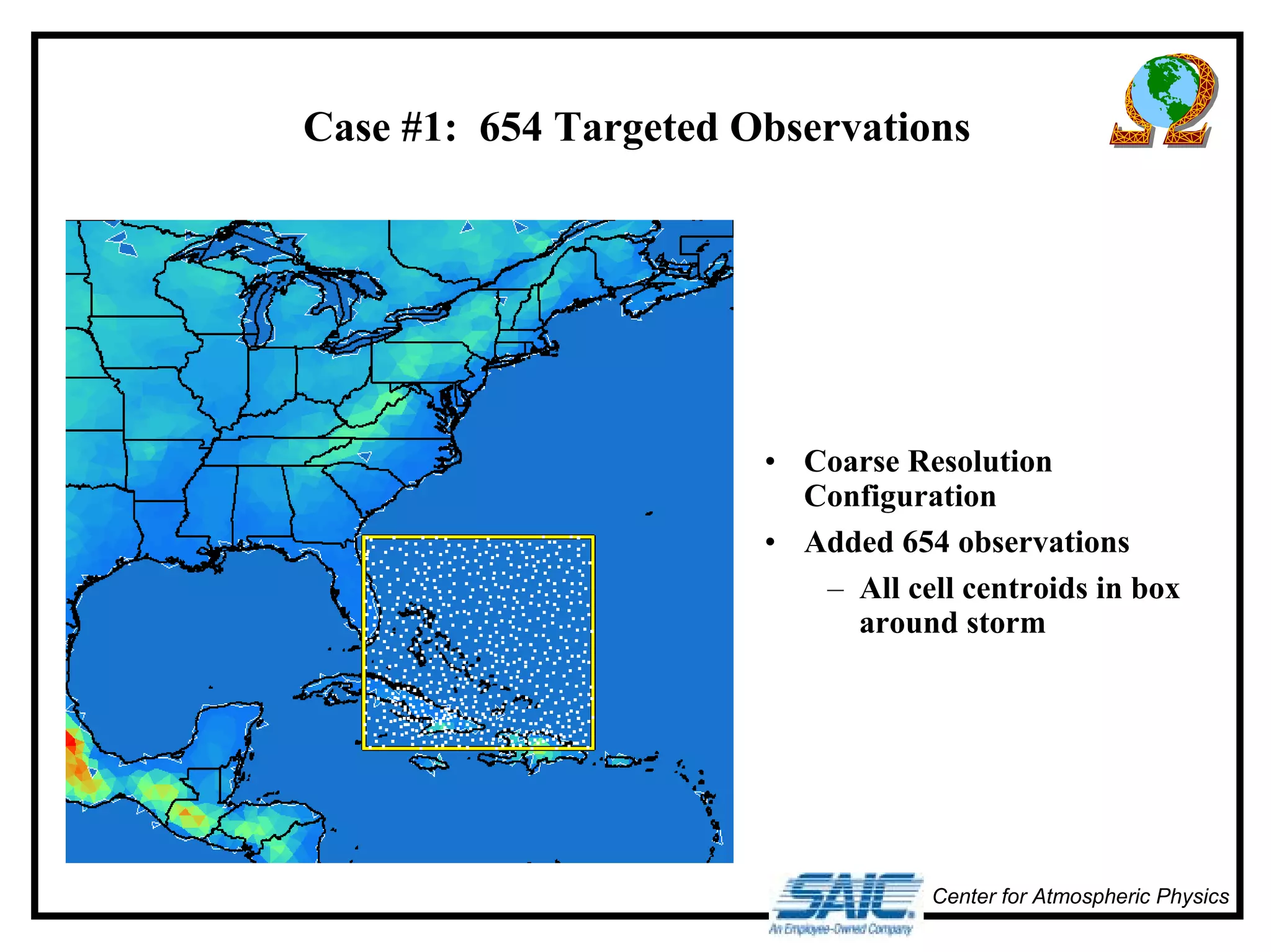 Case #1: 654 Targeted Observations 
• Coarse Resolution 
Configuration 
• Added 654 observations 
– All cell centroids in box 
around storm 
Center for Atmospheric Physics 
 