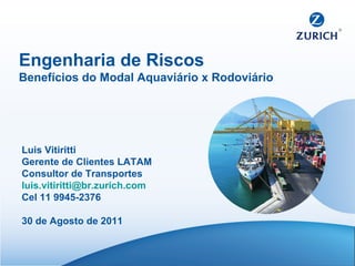 Engenharia de Riscos Benefícios do Modal Aquaviário x Rodoviário Luis Vitiritti Gerente de Clientes LATAM Consultor de Transportes [email_address] Cel 11 9945-2376 30 de Agosto de 2011 