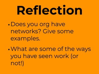 Reﬂection
•Does you org have
networks? Give some
examples.
•What are some of the ways
you have seen work (or
not!)
 