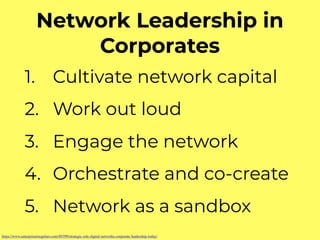 Network Leadership in
Corporates
1. Cultivate network capital
2. Work out loud
3. Engage the network
4. Orchestrate and co-create
5. Network as a sandbox
https://www.enterpriseirregulars.com/89399/strategic-role-digital-networks-corporate-leadership-today/
 
