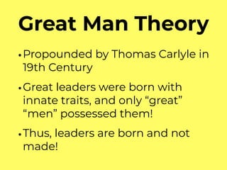 Great Man Theory
•Propounded by Thomas Carlyle in
19th Century
•Great leaders were born with
innate traits, and only “great”
“men” possessed them!
•Thus, leaders are born and not
made!
 