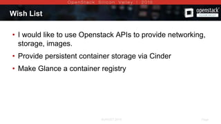 AUGUST 2015 Page 12AUGUST 2015
Wish List
• I would like to use Openstack APIs to provide networking,
storage, images.
• Provide persistent container storage via Cinder
• Make Glance a container registry