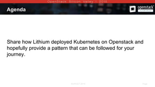 AUGUST 2015 Page 2AUGUST 2015
Agenda
Share how Lithium deployed Kubernetes on Openstack and
hopefully provide a pattern that can be followed for your
journey.