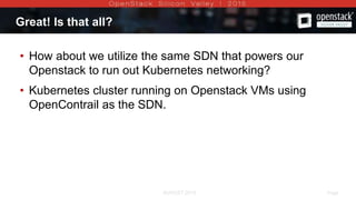 AUGUST 2015 Page 7AUGUST 2015
Great! Is that all?
• How about we utilize the same SDN that powers our
Openstack to run out Kubernetes networking?
• Kubernetes cluster running on Openstack VMs using
OpenContrail as the SDN.