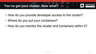 AUGUST 2015 Page 9AUGUST 2015
You’ve got your cluster. Now what?
• How do you provide developer access to the cluster?
• Where do you put your containers?
• How do you monitor the cluster and containers within it?