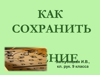 КАК
СОХРАНИТЬ

 ЗРЕНИЕ
    Заглубоцкая И.В.,
     кл. рук. 9 класса
 