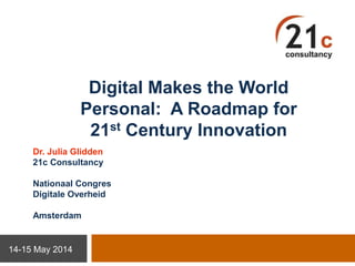 Digital Makes the World
Personal: A Roadmap for
21st Century Innovation
Dr. Julia Glidden
21c Consultancy
Nationaal Congres
Digitale Overheid
Amsterdam
14-15 May 2014
 