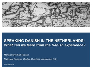 Morten Meyerhoff Nielsen
Nationaal Congres Digitale Overheid, Amsterdam (NL)
14-15 May 2014
SPEAKING DANISH IN THE NETHERLANDS:
What can we learn from the Danish experience?
 