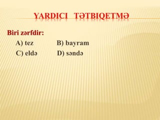 YARDICI TƏTBIQETMƏ
Biri zərfdir:
A) tez B) bayram
C) eldə D) səndə
 