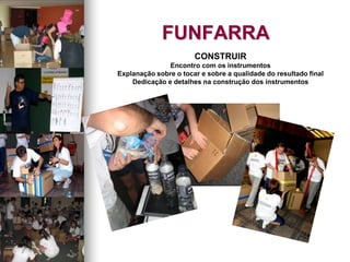FUNFARRA
CONSTRUIR
Encontro com os instrumentos
Explanação sobre o tocar e sobre a qualidade do resultado final
Dedicação e detalhes na construção dos instrumentos
 
