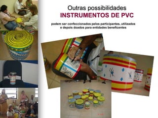 podem ser confeccionados pelos participantes, utilizados
e depois doados para entidades beneficentes
Outras possibilidades
INSTRUMENTOS DE PVC
 