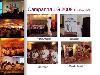 Campanha LG 2009 / out/nov. 2009
Porto Alegre Salvador
São Paulo Rio de Janeiro
 