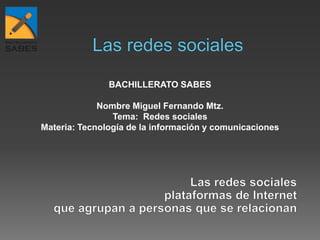 BACHILLERATO SABES
Nombre Miguel Fernando Mtz.
Tema: Redes sociales
Materia: Tecnología de la información y comunicaciones
 