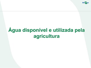 Água disponível e utilizada pela
agricultura
 