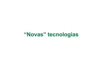 “Novas” tecnologias
 