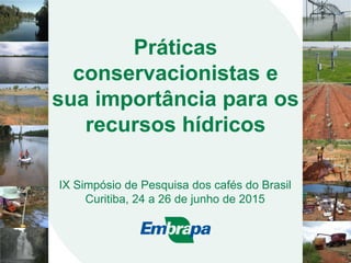 Práticas
conservacionistas e
sua importância para os
recursos hídricos
IX Simpósio de Pesquisa dos cafés do Brasil
Curitiba, 24 a 26 de junho de 2015
 