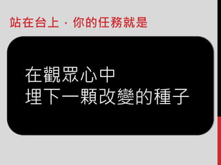 站在台上，你的任務就是
在觀眾心中
埋下一顆改變的種子
 