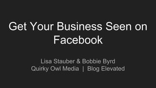 Get Your Business Seen on
Facebook
Lisa Stauber & Bobbie Byrd
Quirky Owl Media | Blog Elevated
 