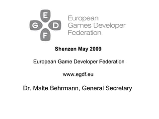 Dr. Malte Behrmann, General Secretary
Shenzen May 2009
European Game Developer Federation
www.egdf.eu
 