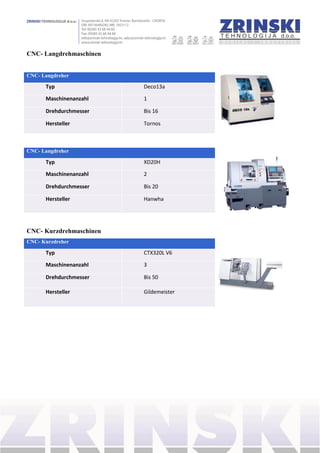 CNC- Langdrehmaschinen
CNC- Langdreher
Typ Deco13a
Maschinenanzahl 1
Drehdurchmesser Bis 16
Hersteller Tornos
CNC- Langdreher
Typ XD20H
Maschinenanzahl 2
Drehdurchmesser Bis 20
Hersteller Hanwha
CNC- Kurzdrehmaschinen
CNC- Kurzdreher
Typ CTX320L V6
Maschinenanzahl 3
Drehdurchmesser Bis 50
Hersteller Gildemeister
 