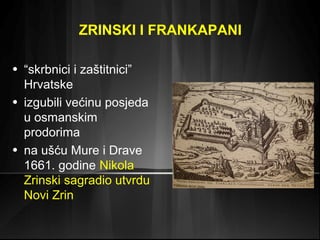 ZRINSKI I FRANKAPANI
• “skrbnici i zaštitnici”
Hrvatske
• izgubili većinu posjeda
u osmanskim
prodorima
• na ušću Mure i Drave
1661. godine Nikola
Zrinski sagradio utvrdu
Novi Zrin

 