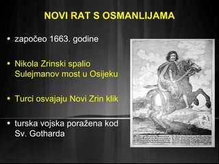 NOVI RAT S OSMANLIJAMA 
• započeo 1663. godine 
• Nikola Zrinski spalio 
Sulejmanov most u Osijeku 
• Turci osvajaju Novi Zrin klik 
• turska vojska poražena kod 
Sv. Gotharda 
 
