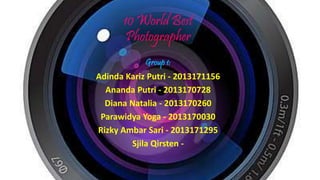 10 World Best
Photographer
Group 1:
Adinda Kariz Putri - 2013171156
Ananda Putri - 2013170728
Diana Natalia - 2013170260
Parawidya Yoga - 2013170030
Rizky Ambar Sari - 2013171295
Sjila Qirsten -
 