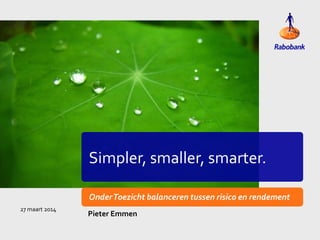 Simpler, smaller, smarter.
OnderToezicht balanceren tussen risico en rendement
Pieter Emmen
27 maart 2014
 