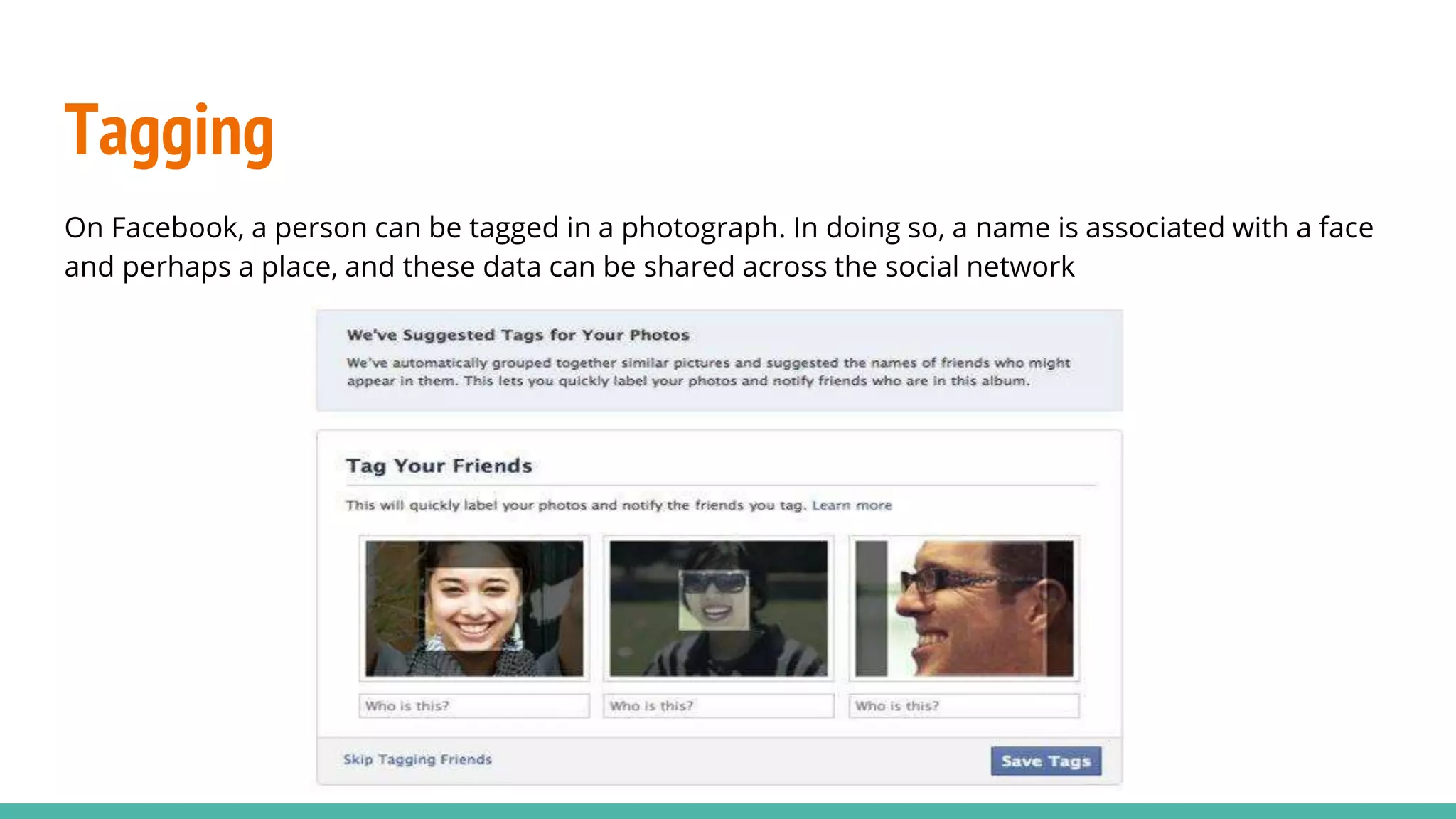 Tagging
On Facebook, a person can be tagged in a photograph. In doing so, a name is associated with a face
and perhaps a place, and these data can be shared across the social network
 