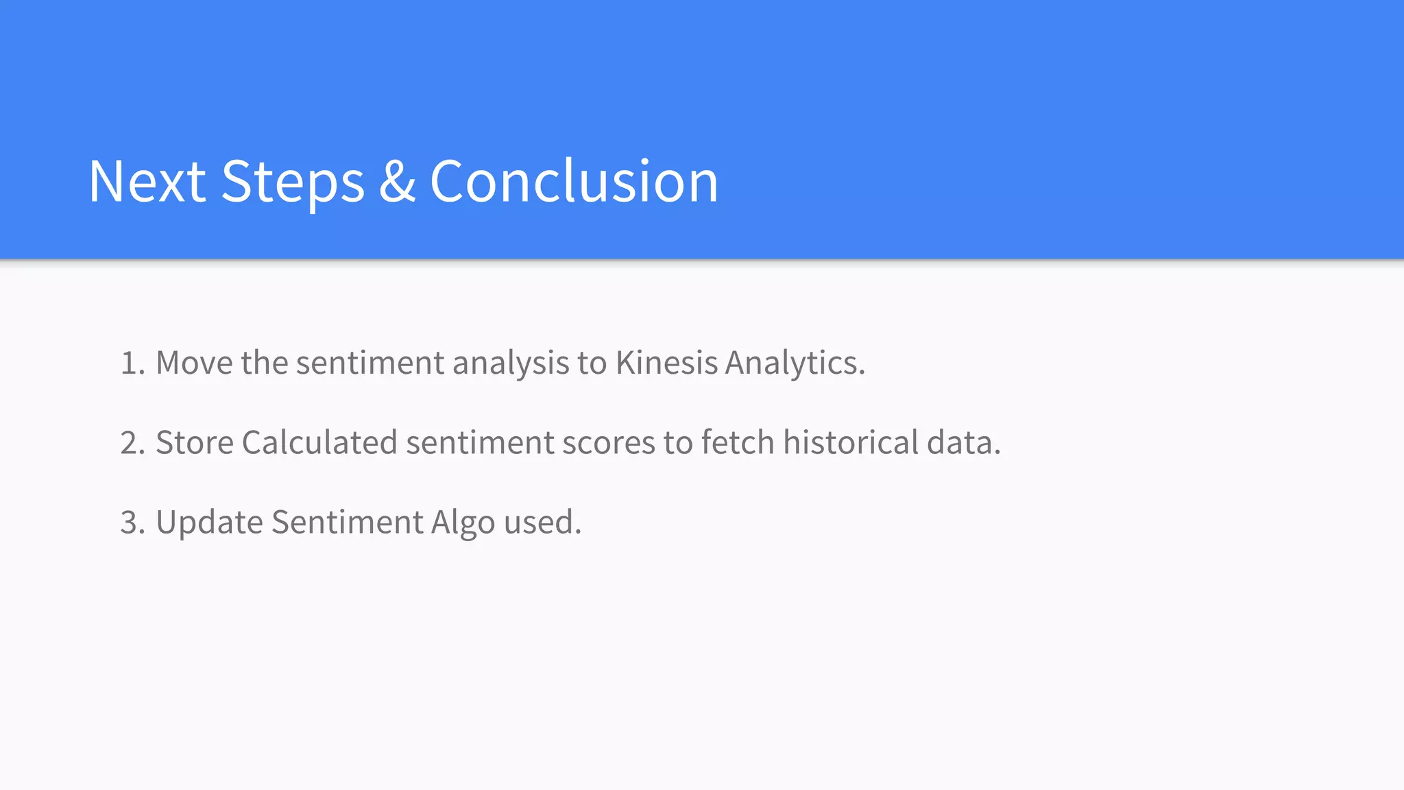 Next Steps & Conclusion
1. Move the sentiment analysis to Kinesis Analytics.
2. Store Calculated sentiment scores to fetch historical data.
3. Update Sentiment Algo used.
 