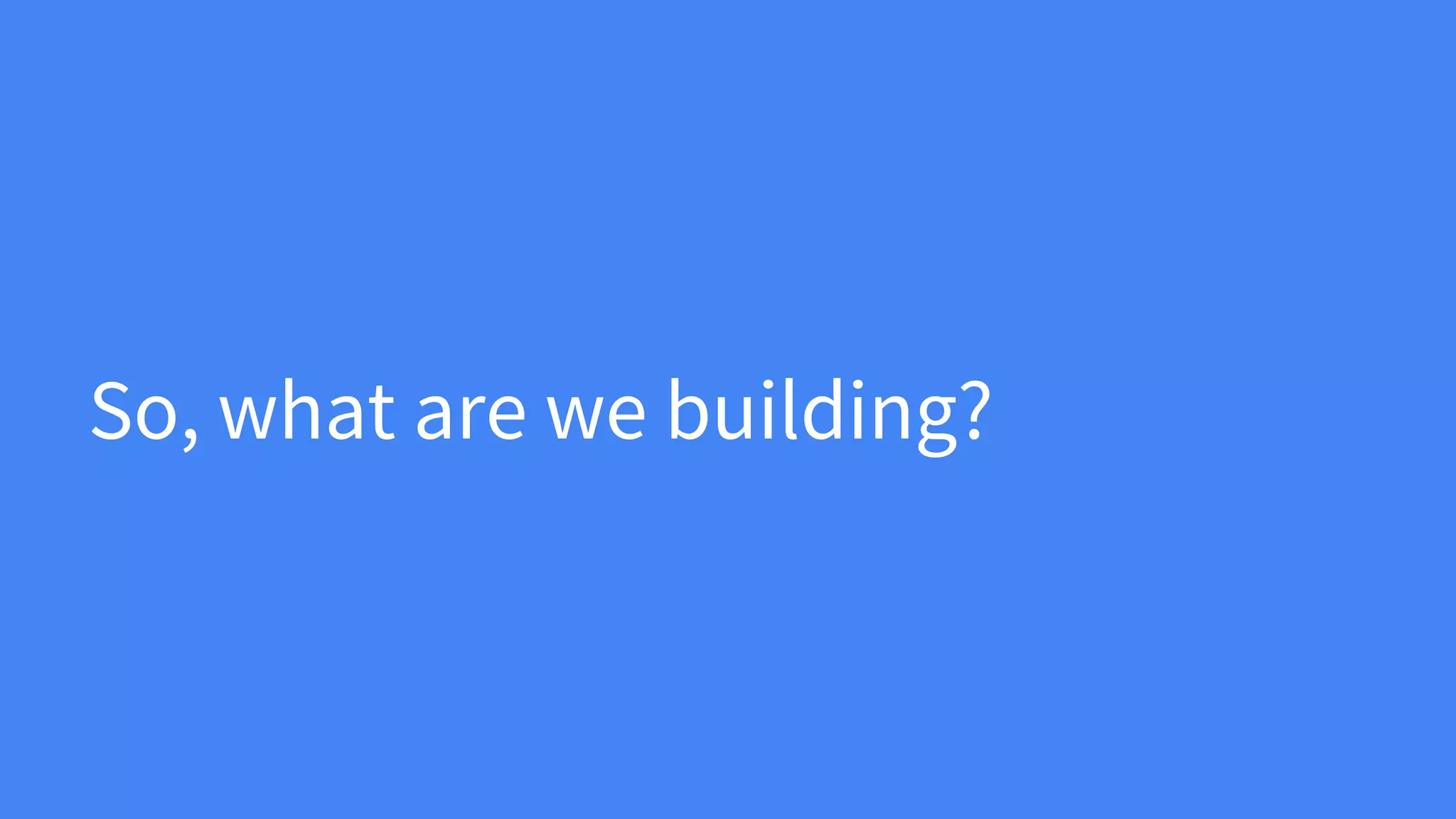 So, what are we building?
 