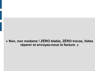 « Non, non madame ! ZÉRO blabla, ZÉRO tracas, faites réparer et envoyez-nous la facture. »