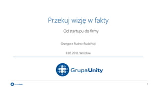 1
Przekuj wizję w fakty
Grzegorz Rudno-Rudziński
8.05.2018, Wrocław
Od startupu do firmy
 