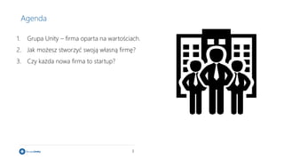 3
Agenda
1. Grupa Unity – firma oparta na wartościach.
2. Jak możesz stworzyć swoją własną firmę?
3. Czy każda nowa firma ...