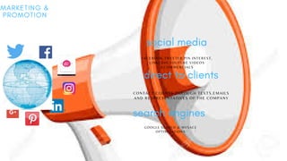 MARKETING &
PROMOTION
social media
FACEBOOK,TWEETER,PIN INTEREST,
LINKEDIN,YOUTUBE VIDEOS
&COMMERCIALS
direct to clients
CONTACT CLIENTS THROUGH TEXTS,EMAILS
AND RESPRESENTATIVES OF THE COMPANY
search engines
GOOGLE SEARCH & MYSACE
OPTIMIZATIONS
 