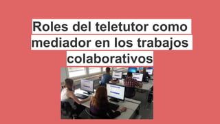 Roles del teletutor como
mediador en los trabajos
colaborativos
 