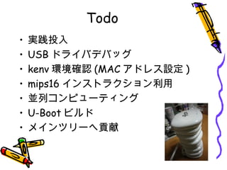 Todo
• 実践投入
• USB ドライバデバッグ
• kenv 環境確認 (MAC アドレス設定 )
• mips16 インストラクション利用
• 並列コンピューティング
• U-Boot ビルド
• メインツリーへ貢献
 
