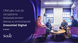 CRM jako hub do
zarządzania
doświadczeniem
klienta w omnichannel
Zrozumieć Digital
01.06.2017
 