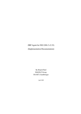 ZRP Agent for NS2 (NS-2 v2.33)
(Implementation Documentation)




        By Brijesh Patel
        MAGNeT Group,
      DA-IICT, Gandhinagar


            April 2009
 
