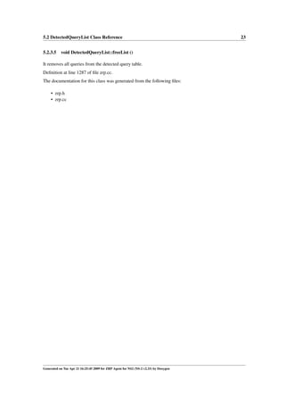 5.2 DetectedQueryList Class Reference                                                 23


5.2.3.5 void DetectedQueryList::freeList ()

It removes all queries from the detected query table.
Deﬁnition at line 1287 of ﬁle zrp.cc.
The documentation for this class was generated from the following ﬁles:

     • zrp.h
     • zrp.cc




Generated on Tue Apr 21 16:25:45 2009 for ZRP Agent for NS2 (NS-2 v2.33) by Doxygen
 