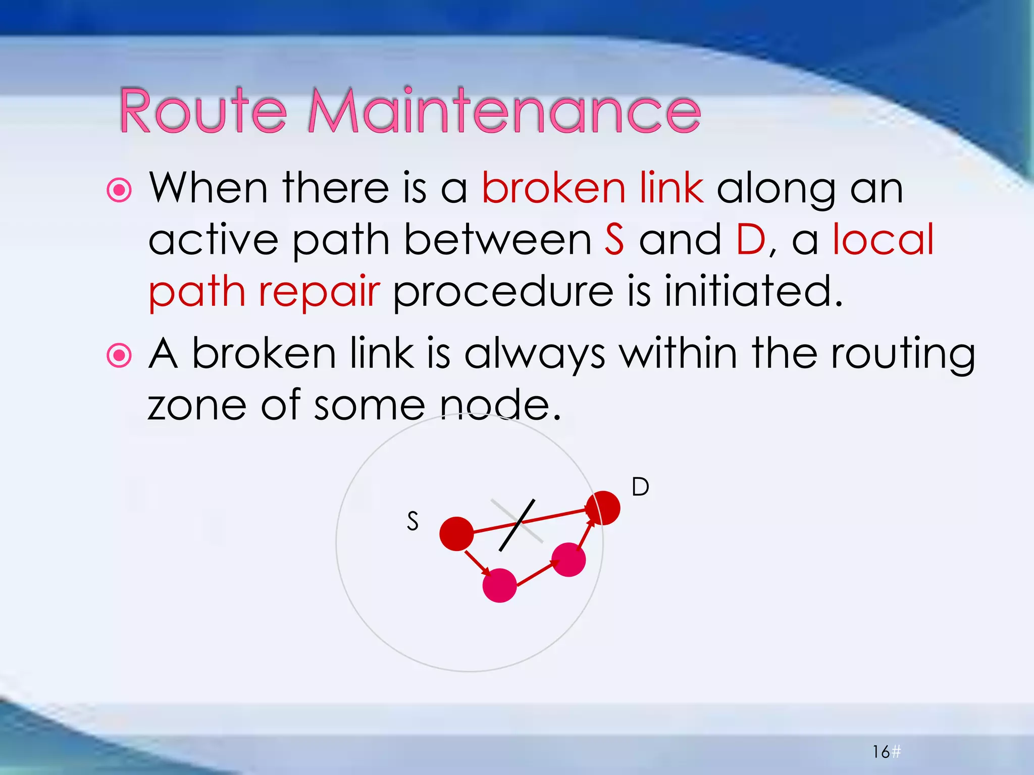  When there is a broken link along an
active path between S and D, a local
path repair procedure is initiated.
 A broken link is always within the routing
zone of some node.
16#
S
D
 