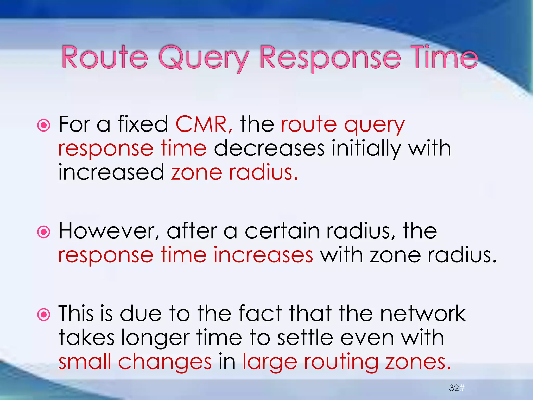  For a fixed CMR, the route query
response time decreases initially with
increased zone radius.
 However, after a certain radius, the
response time increases with zone radius.
 This is due to the fact that the network
takes longer time to settle even with
small changes in large routing zones.
32#
 