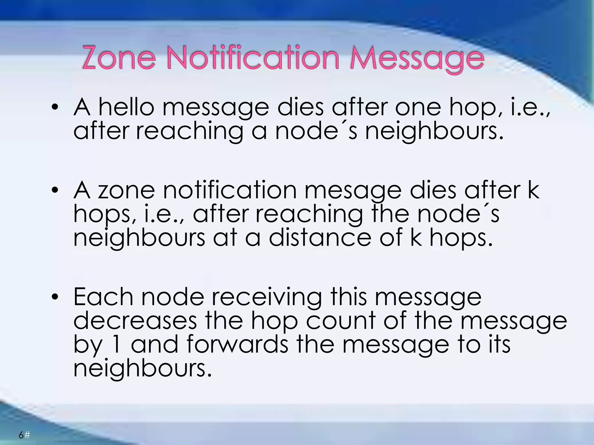 6#
• A hello message dies after one hop, i.e.,
after reaching a node´s neighbours.
• A zone notification mesage dies after k
hops, i.e., after reaching the node´s
neighbours at a distance of k hops.
• Each node receiving this message
decreases the hop count of the message
by 1 and forwards the message to its
neighbours.
 