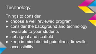 Technology 
Things to consider 
● choose a well reviewed program 
● consider the background and technology 
available to your students 
● set a goal and scaffold 
● keep in mind district guidelines, firewalls, 
accessibility 
 