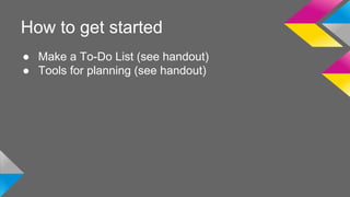 How to get started 
● Make a To-Do List (see handout) 
● Tools for planning (see handout) 
 