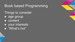 Book based Programming 
Things to consider 
● age group 
● content 
● your interests 
● “What’s hot” 
 