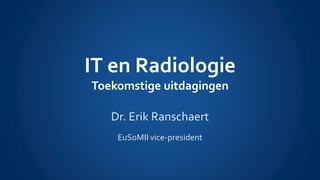 IT en Radiologie
Toekomstige uitdagingen
Dr. Erik Ranschaert
EuSoMII vice-president
 