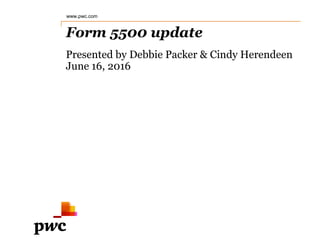 Form 5500 update
Presented by Debbie Packer & Cindy Herendeen
June 16, 2016
www.pwc.com
 